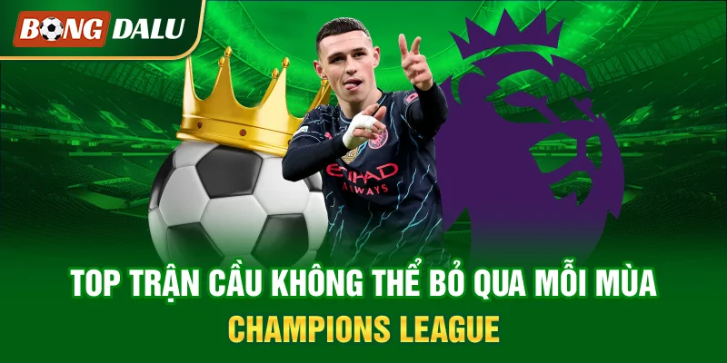 top-tran-cau-khong-the-bo-qua-moi-mua-champions-league