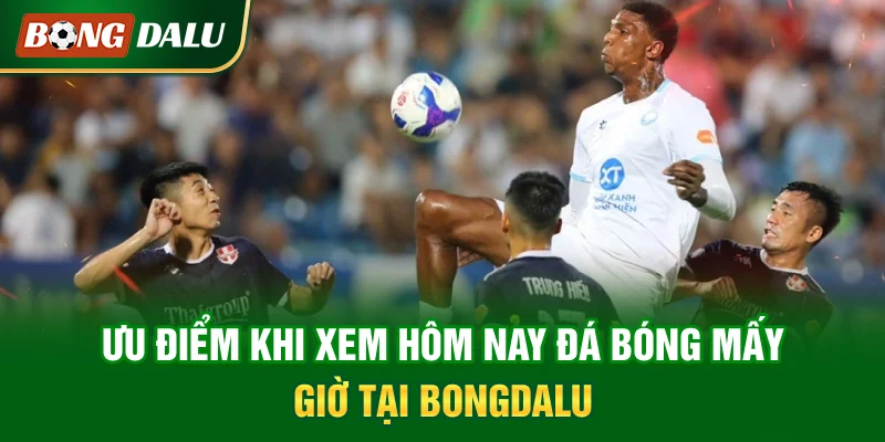 uu-diem-khi-xem-hom-nay-da-bong-may-gio-tai-bongdalu