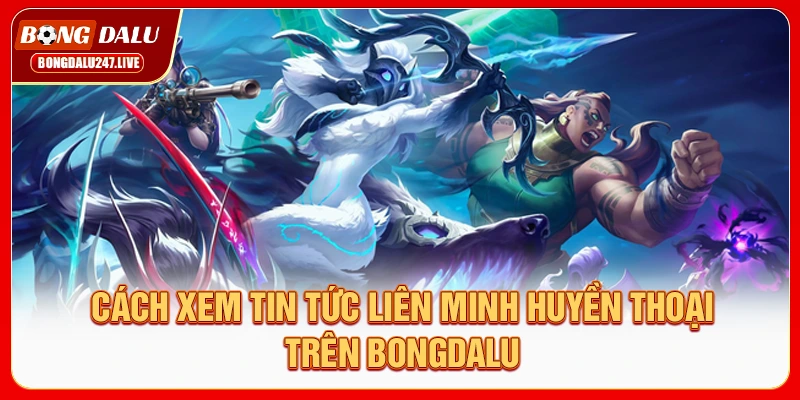 cach-xem-tin-tuc-lien-minh-huyen-thoai-tren-bongdalu