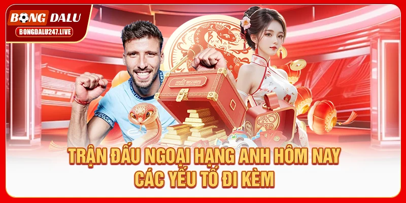 tran-dau-ngoai-hang-anh-hom-nay-cac-yeu-to-di-kem